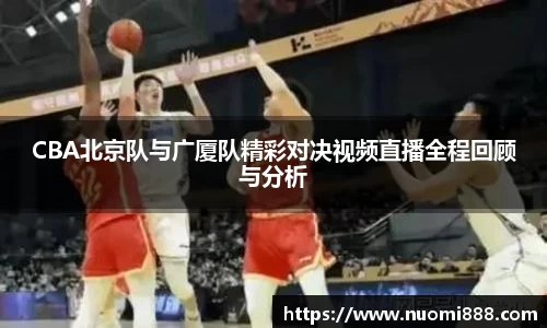 CBA北京队与广厦队精彩对决视频直播全程回顾与分析